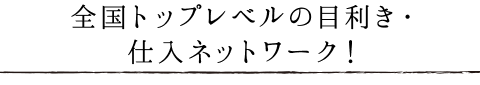 全国トップレベルの目利き!仕入れネットワーク!